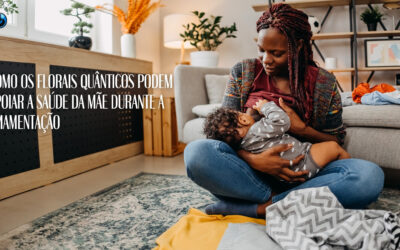 Como os Florais Quânticos Podem Apoiar a Saúde da Mãe Durante a Amamentação